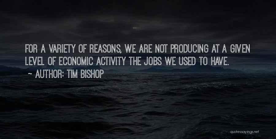 Tim Bishop Quotes: For A Variety Of Reasons, We Are Not Producing At A Given Level Of Economic Activity The Jobs We Used