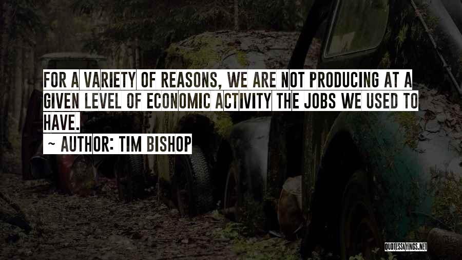 Tim Bishop Quotes: For A Variety Of Reasons, We Are Not Producing At A Given Level Of Economic Activity The Jobs We Used