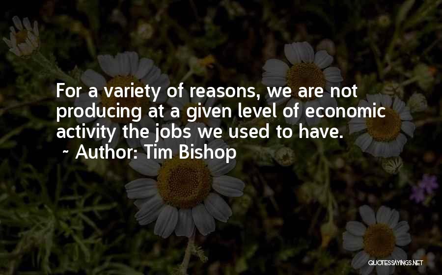 Tim Bishop Quotes: For A Variety Of Reasons, We Are Not Producing At A Given Level Of Economic Activity The Jobs We Used