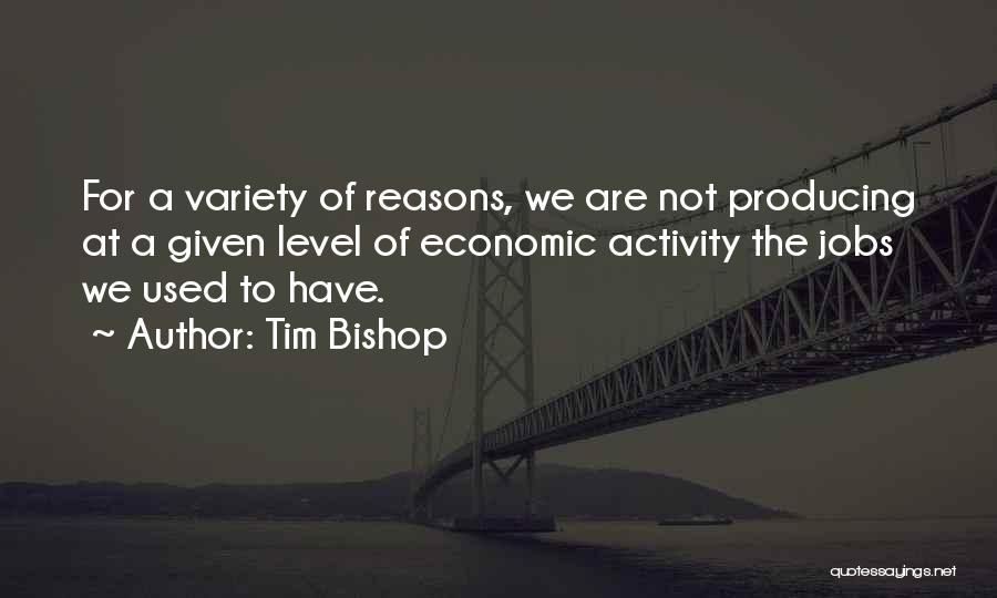 Tim Bishop Quotes: For A Variety Of Reasons, We Are Not Producing At A Given Level Of Economic Activity The Jobs We Used