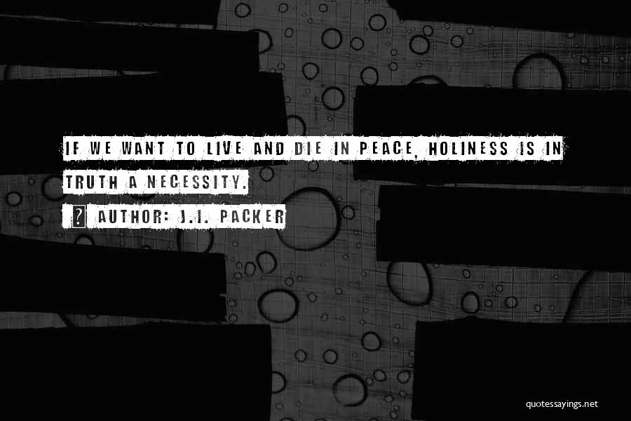 J.I. Packer Quotes: If We Want To Live And Die In Peace, Holiness Is In Truth A Necessity.