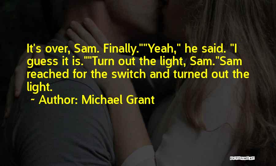 Michael Grant Quotes: It's Over, Sam. Finally.yeah, He Said. I Guess It Is.turn Out The Light, Sam.sam Reached For The Switch And Turned