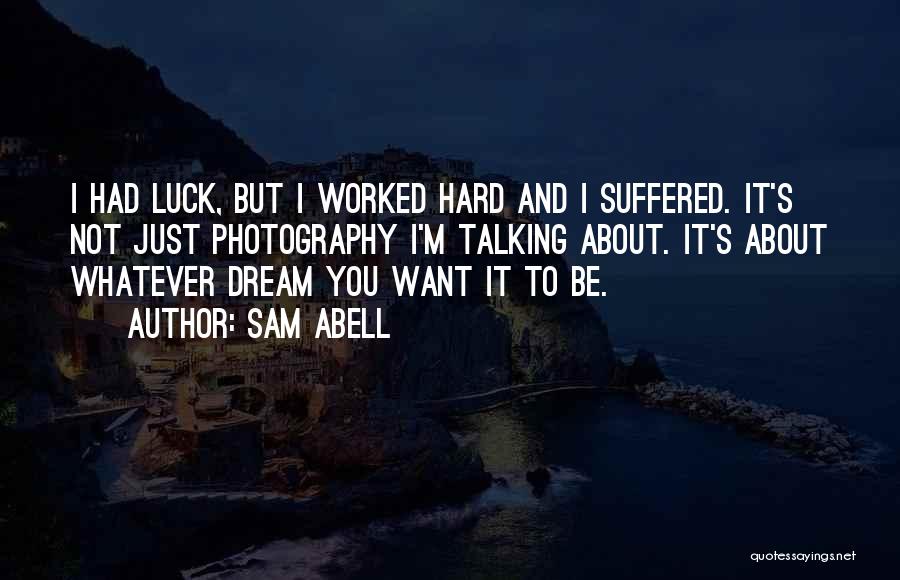 Sam Abell Quotes: I Had Luck, But I Worked Hard And I Suffered. It's Not Just Photography I'm Talking About. It's About Whatever