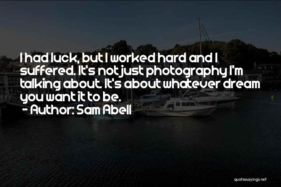 Sam Abell Quotes: I Had Luck, But I Worked Hard And I Suffered. It's Not Just Photography I'm Talking About. It's About Whatever