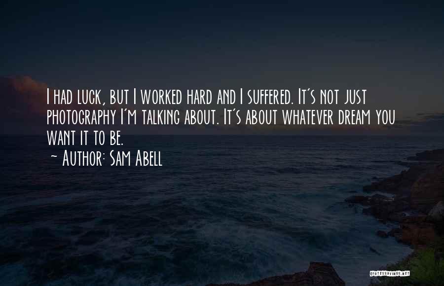 Sam Abell Quotes: I Had Luck, But I Worked Hard And I Suffered. It's Not Just Photography I'm Talking About. It's About Whatever