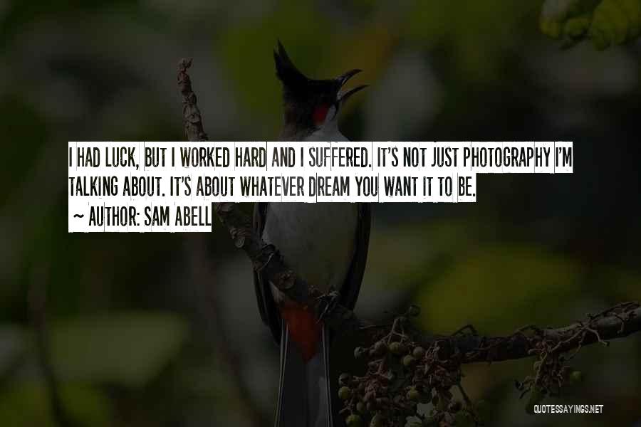 Sam Abell Quotes: I Had Luck, But I Worked Hard And I Suffered. It's Not Just Photography I'm Talking About. It's About Whatever