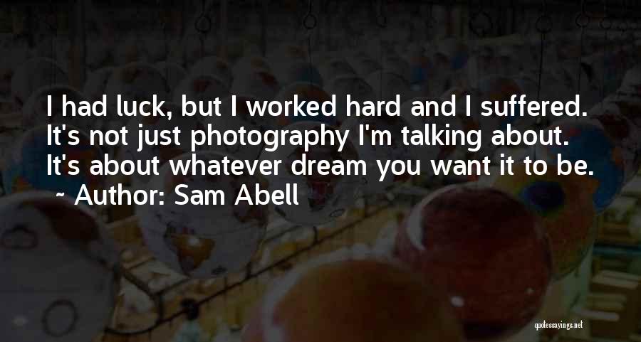 Sam Abell Quotes: I Had Luck, But I Worked Hard And I Suffered. It's Not Just Photography I'm Talking About. It's About Whatever