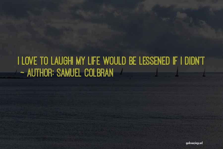 Samuel Colbran Quotes: I Love To Laugh! My Life Would Be Lessened If I Didn't