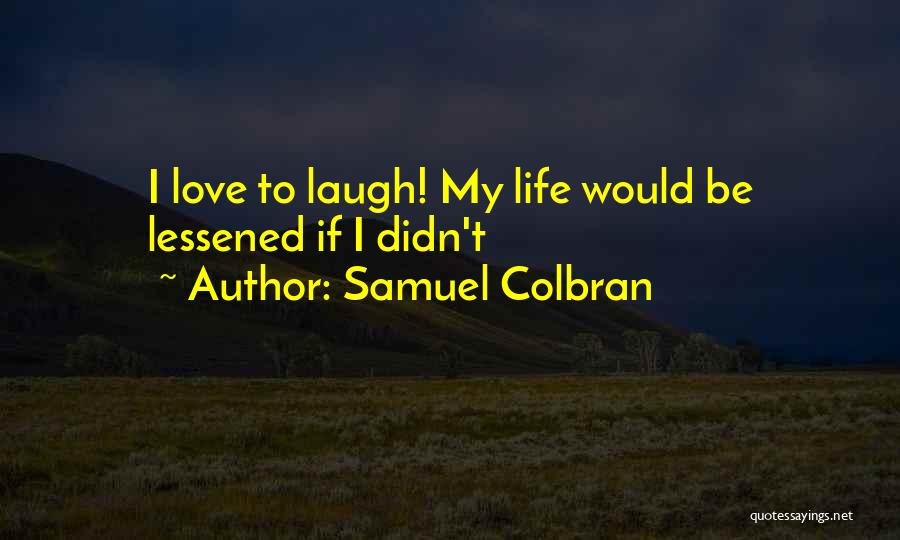 Samuel Colbran Quotes: I Love To Laugh! My Life Would Be Lessened If I Didn't