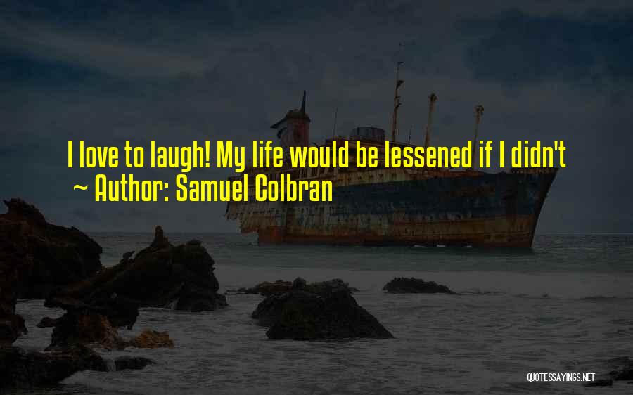 Samuel Colbran Quotes: I Love To Laugh! My Life Would Be Lessened If I Didn't