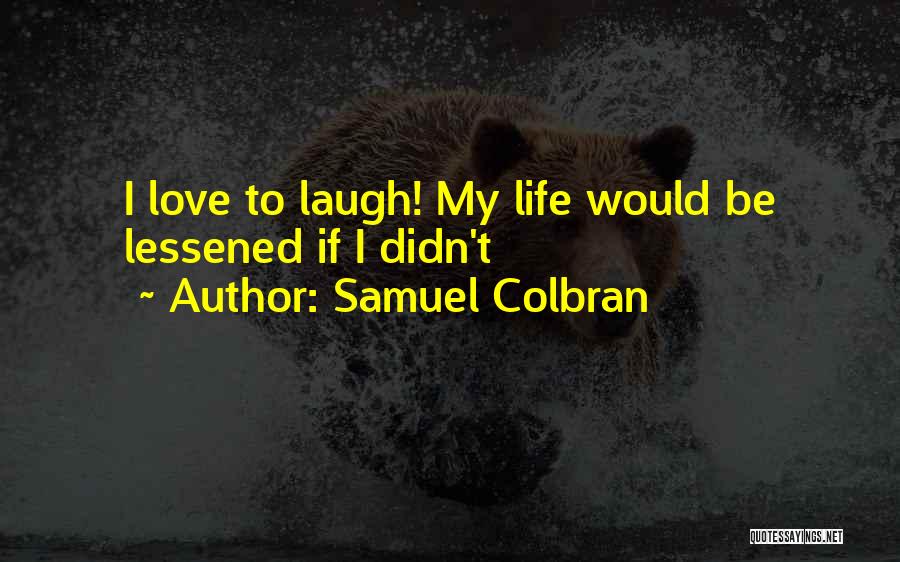 Samuel Colbran Quotes: I Love To Laugh! My Life Would Be Lessened If I Didn't