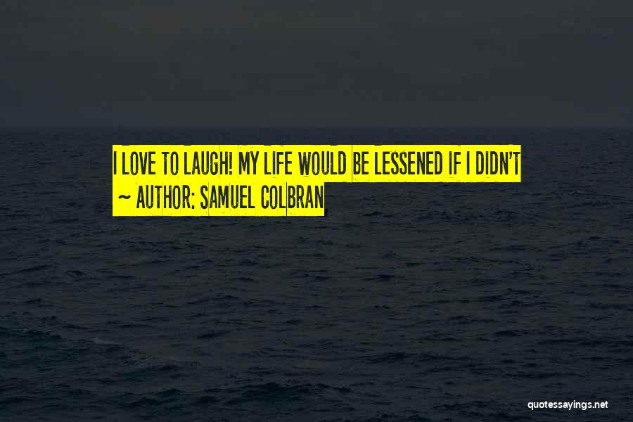 Samuel Colbran Quotes: I Love To Laugh! My Life Would Be Lessened If I Didn't