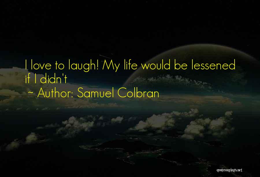 Samuel Colbran Quotes: I Love To Laugh! My Life Would Be Lessened If I Didn't