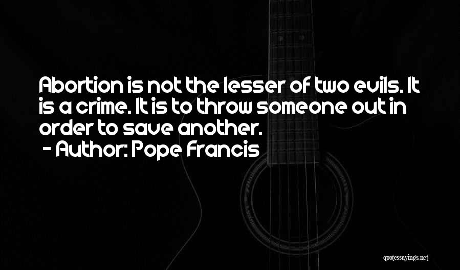 Pope Francis Quotes: Abortion Is Not The Lesser Of Two Evils. It Is A Crime. It Is To Throw Someone Out In Order