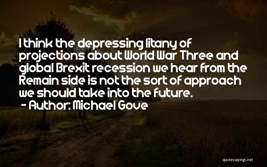 Michael Gove Quotes: I Think The Depressing Litany Of Projections About World War Three And Global Brexit Recession We Hear From The Remain