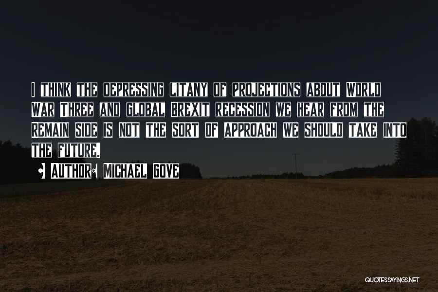 Michael Gove Quotes: I Think The Depressing Litany Of Projections About World War Three And Global Brexit Recession We Hear From The Remain