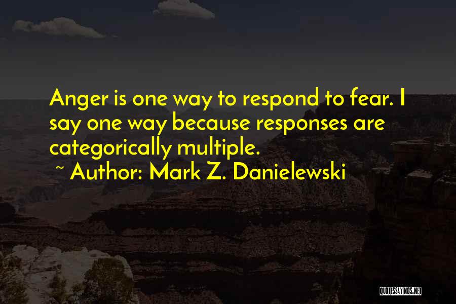 Mark Z. Danielewski Quotes: Anger Is One Way To Respond To Fear. I Say One Way Because Responses Are Categorically Multiple.