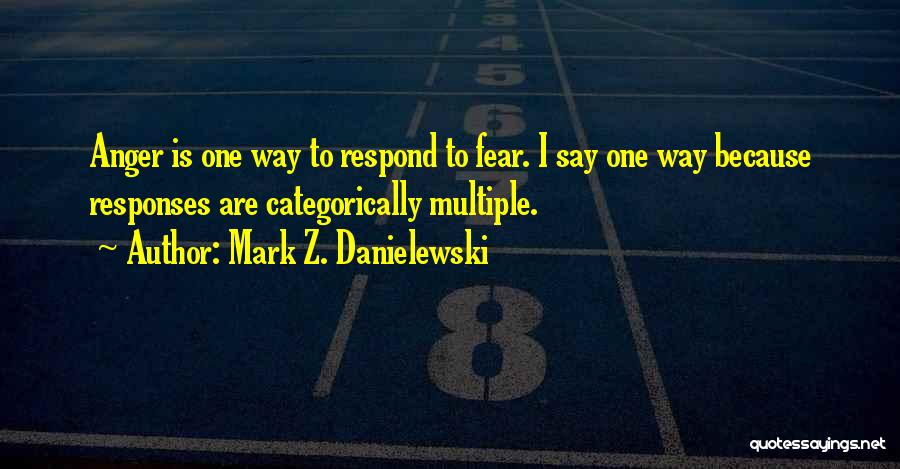 Mark Z. Danielewski Quotes: Anger Is One Way To Respond To Fear. I Say One Way Because Responses Are Categorically Multiple.