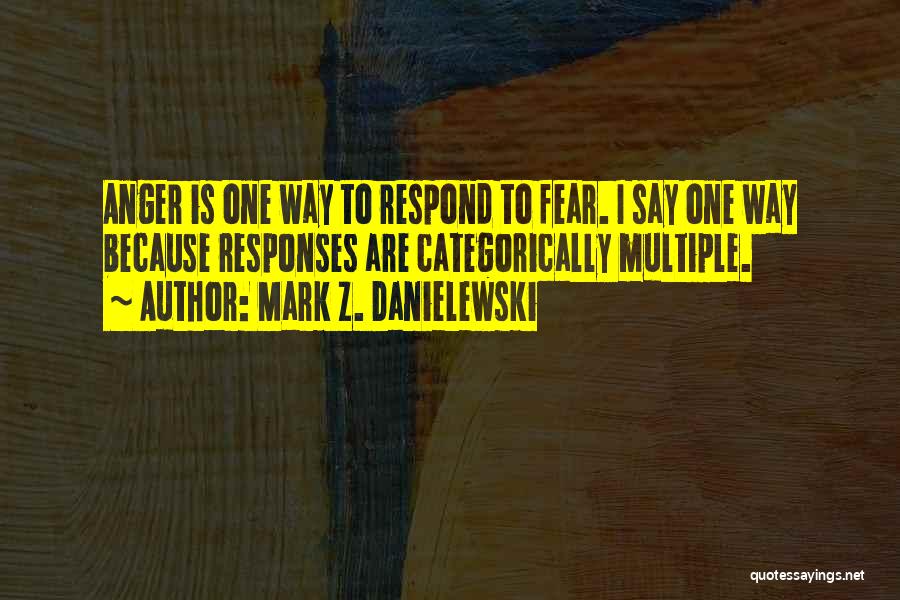 Mark Z. Danielewski Quotes: Anger Is One Way To Respond To Fear. I Say One Way Because Responses Are Categorically Multiple.