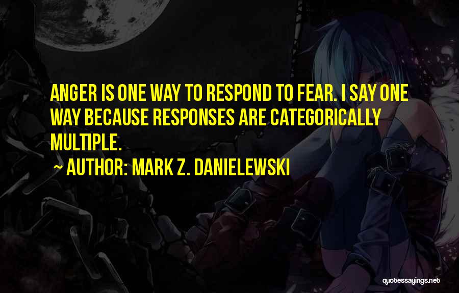 Mark Z. Danielewski Quotes: Anger Is One Way To Respond To Fear. I Say One Way Because Responses Are Categorically Multiple.