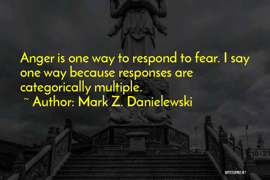 Mark Z. Danielewski Quotes: Anger Is One Way To Respond To Fear. I Say One Way Because Responses Are Categorically Multiple.