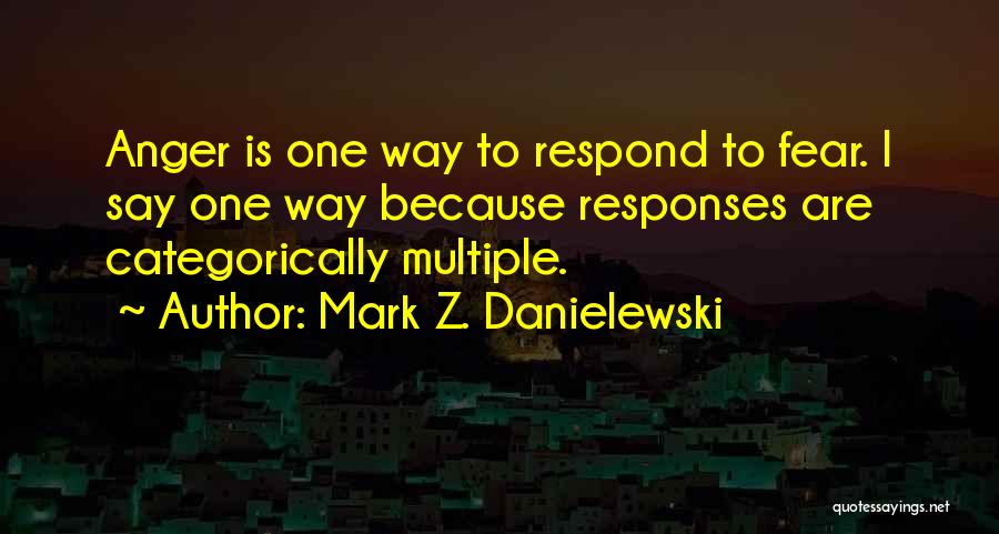 Mark Z. Danielewski Quotes: Anger Is One Way To Respond To Fear. I Say One Way Because Responses Are Categorically Multiple.