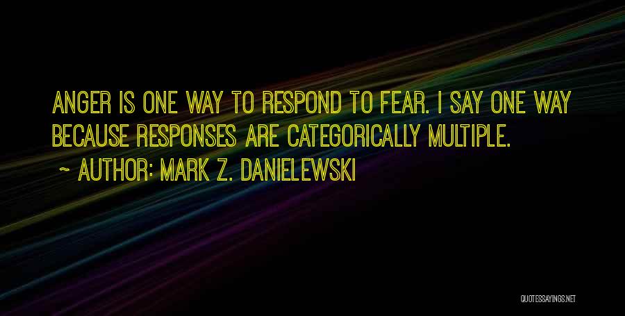 Mark Z. Danielewski Quotes: Anger Is One Way To Respond To Fear. I Say One Way Because Responses Are Categorically Multiple.