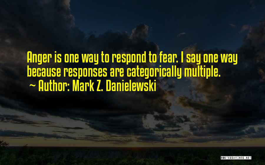 Mark Z. Danielewski Quotes: Anger Is One Way To Respond To Fear. I Say One Way Because Responses Are Categorically Multiple.