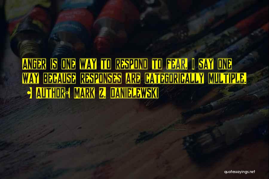 Mark Z. Danielewski Quotes: Anger Is One Way To Respond To Fear. I Say One Way Because Responses Are Categorically Multiple.