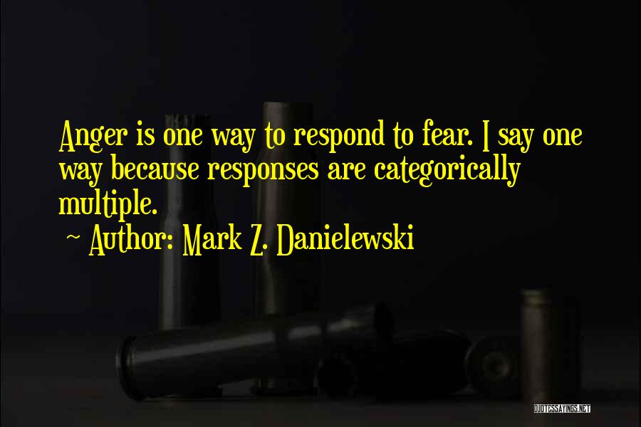 Mark Z. Danielewski Quotes: Anger Is One Way To Respond To Fear. I Say One Way Because Responses Are Categorically Multiple.