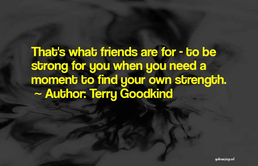 Terry Goodkind Quotes: That's What Friends Are For - To Be Strong For You When You Need A Moment To Find Your Own