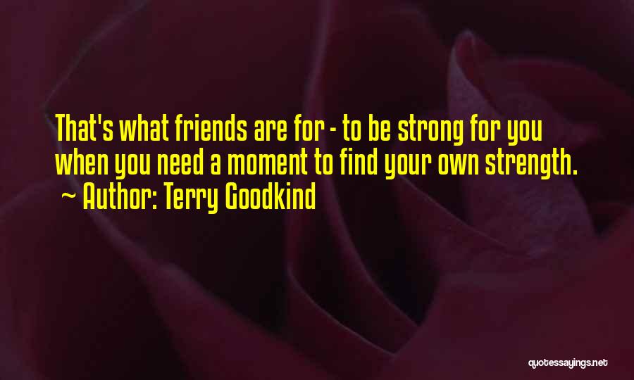 Terry Goodkind Quotes: That's What Friends Are For - To Be Strong For You When You Need A Moment To Find Your Own
