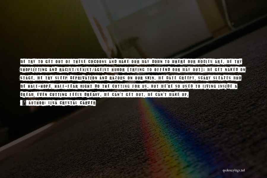 Lisa Crystal Carver Quotes: We Try To Get Out Of These Cocoons And Make Our Way Down To Where Our Bodies Are. We Try