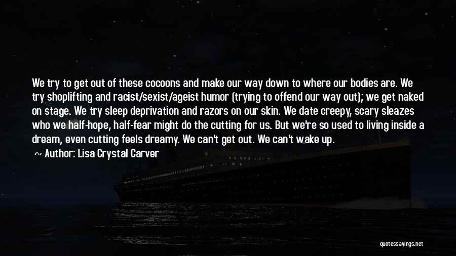 Lisa Crystal Carver Quotes: We Try To Get Out Of These Cocoons And Make Our Way Down To Where Our Bodies Are. We Try