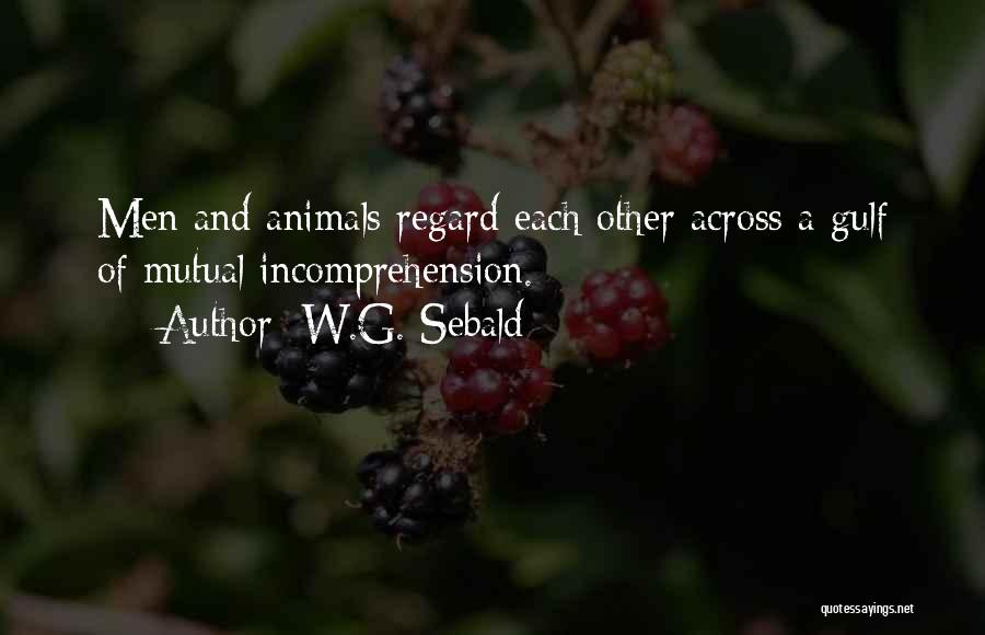 W.G. Sebald Quotes: Men And Animals Regard Each Other Across A Gulf Of Mutual Incomprehension.