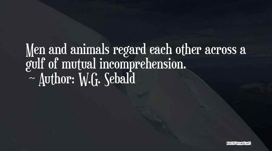 W.G. Sebald Quotes: Men And Animals Regard Each Other Across A Gulf Of Mutual Incomprehension.