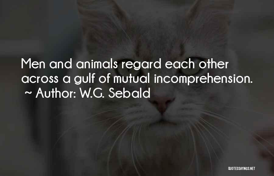 W.G. Sebald Quotes: Men And Animals Regard Each Other Across A Gulf Of Mutual Incomprehension.