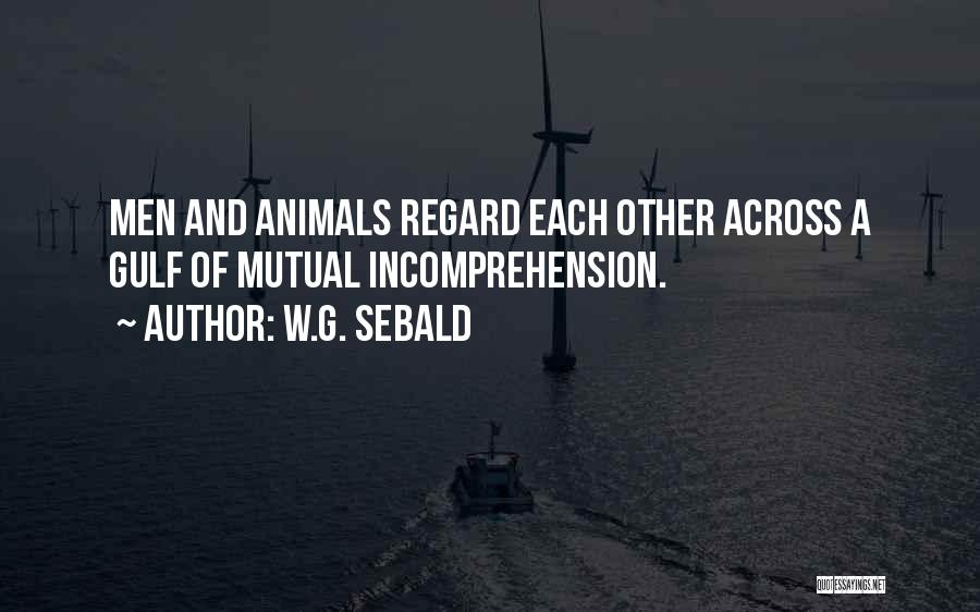 W.G. Sebald Quotes: Men And Animals Regard Each Other Across A Gulf Of Mutual Incomprehension.