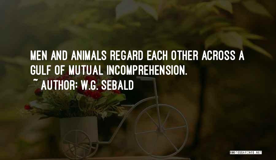 W.G. Sebald Quotes: Men And Animals Regard Each Other Across A Gulf Of Mutual Incomprehension.