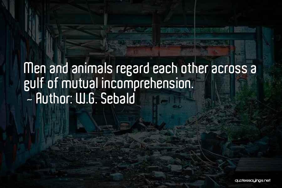 W.G. Sebald Quotes: Men And Animals Regard Each Other Across A Gulf Of Mutual Incomprehension.