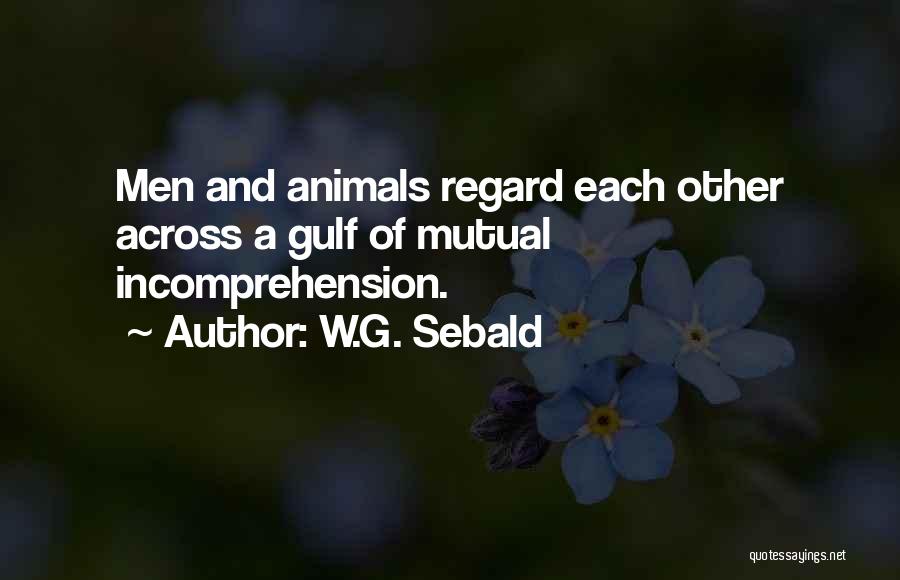 W.G. Sebald Quotes: Men And Animals Regard Each Other Across A Gulf Of Mutual Incomprehension.