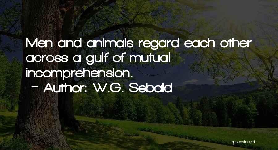 W.G. Sebald Quotes: Men And Animals Regard Each Other Across A Gulf Of Mutual Incomprehension.