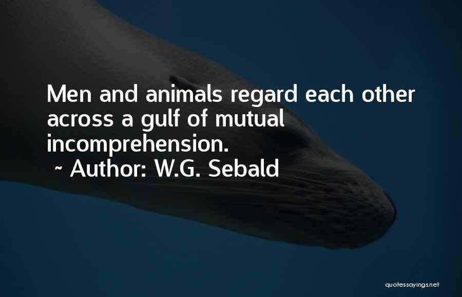 W.G. Sebald Quotes: Men And Animals Regard Each Other Across A Gulf Of Mutual Incomprehension.