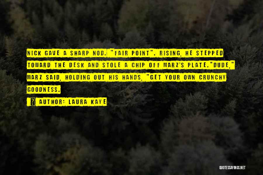 Laura Kaye Quotes: Nick Gave A Sharp Nod. Fair Point. Rising, He Stepped Toward The Desk And Stole A Chip Off Marz's Plate.dude,