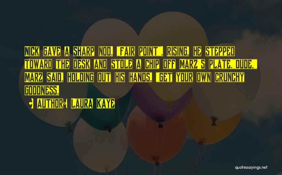 Laura Kaye Quotes: Nick Gave A Sharp Nod. Fair Point. Rising, He Stepped Toward The Desk And Stole A Chip Off Marz's Plate.dude,