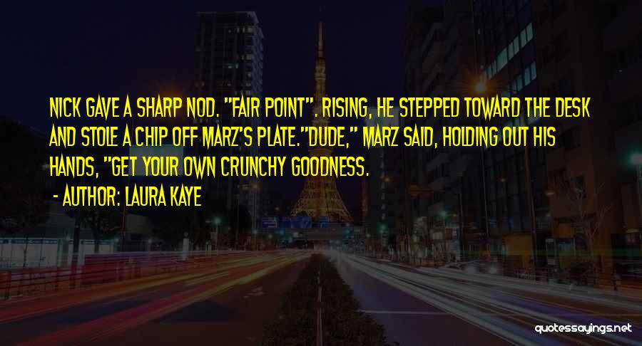 Laura Kaye Quotes: Nick Gave A Sharp Nod. Fair Point. Rising, He Stepped Toward The Desk And Stole A Chip Off Marz's Plate.dude,