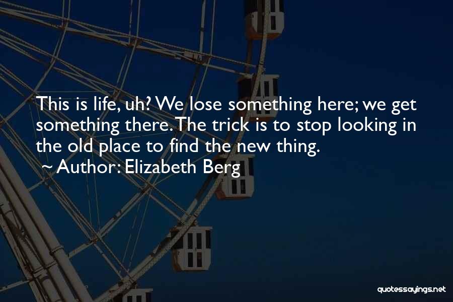Elizabeth Berg Quotes: This Is Life, Uh? We Lose Something Here; We Get Something There. The Trick Is To Stop Looking In The