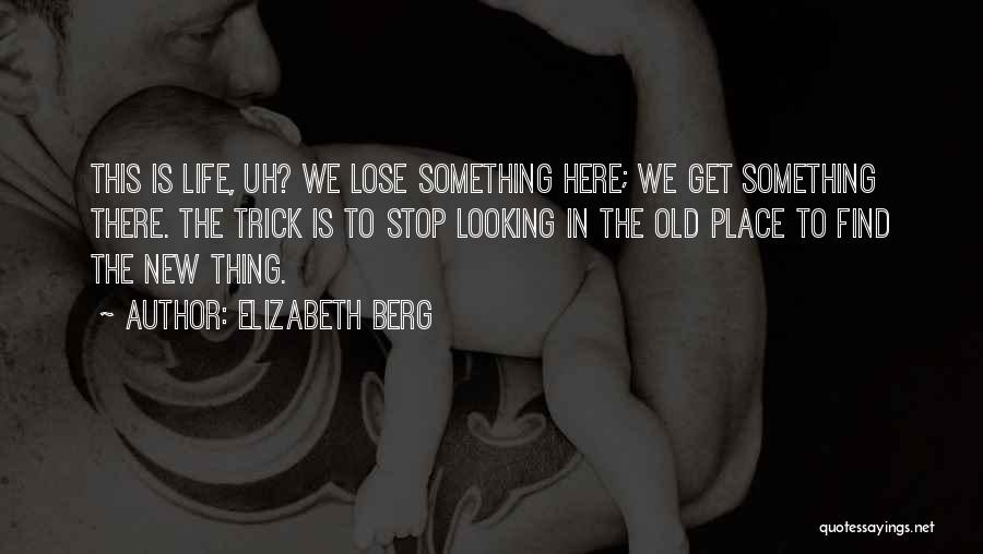 Elizabeth Berg Quotes: This Is Life, Uh? We Lose Something Here; We Get Something There. The Trick Is To Stop Looking In The
