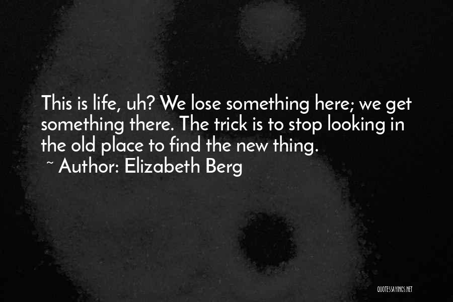 Elizabeth Berg Quotes: This Is Life, Uh? We Lose Something Here; We Get Something There. The Trick Is To Stop Looking In The