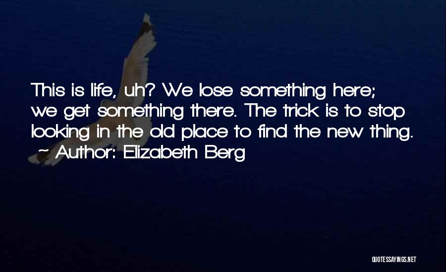 Elizabeth Berg Quotes: This Is Life, Uh? We Lose Something Here; We Get Something There. The Trick Is To Stop Looking In The
